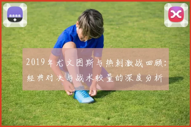 2019年尤文图斯与热刺激战回顾：经典对决与战术较量的深度分析