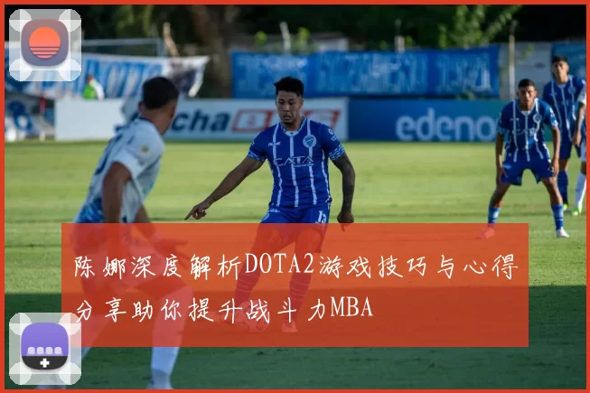 陈娜深度解析DOTA2游戏技巧与心得分享助你提升战斗力MBA