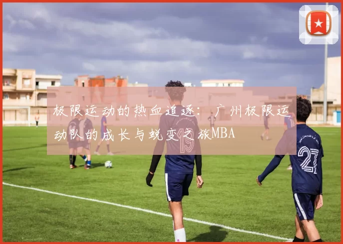 极限运动的热血追逐：广州极限运动队的成长与蜕变之旅MBA