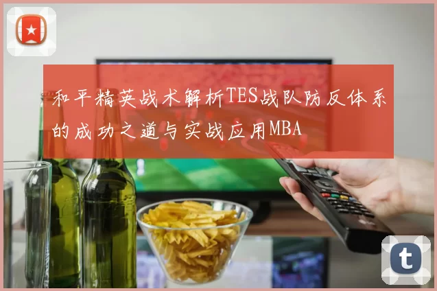 和平精英战术解析TES战队防反体系的成功之道与实战应用MBA