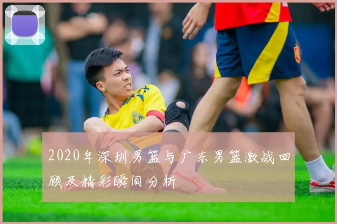 2020年深圳男篮与广东男篮激战回顾及精彩瞬间分析