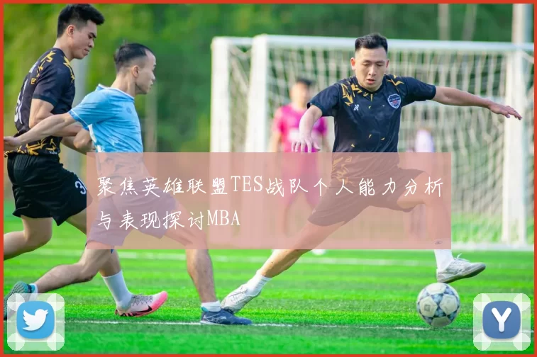 聚焦英雄联盟TES战队个人能力分析与表现探讨MBA