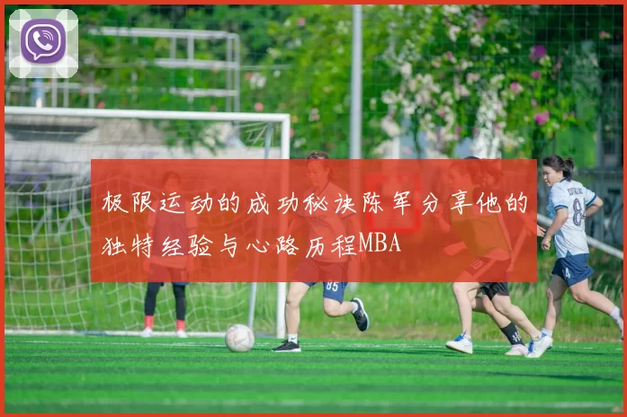 极限运动的成功秘诀陈军分享他的独特经验与心路历程MBA