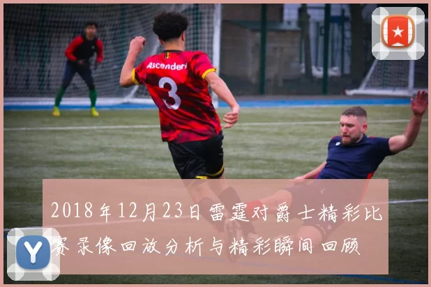 2018年12月23日雷霆对爵士精彩比赛录像回放分析与精彩瞬间回顾