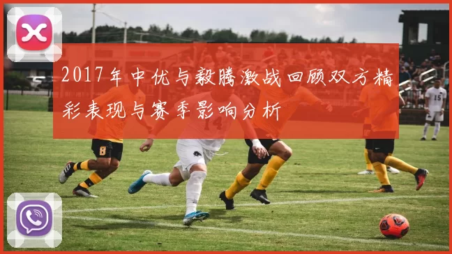 2017年中优与毅腾激战回顾双方精彩表现与赛季影响分析
