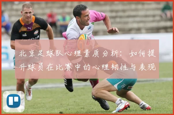 北京足球队心理素质分析：如何提升球员在比赛中的心理韧性与表现MBA