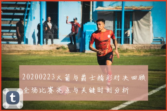 20200223火箭与爵士精彩对决回顾全场比赛亮点与关键时刻分析