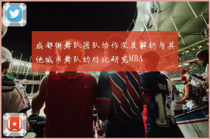 成都街舞队团队协作深度解析与其他城市舞队的对比研究MBA