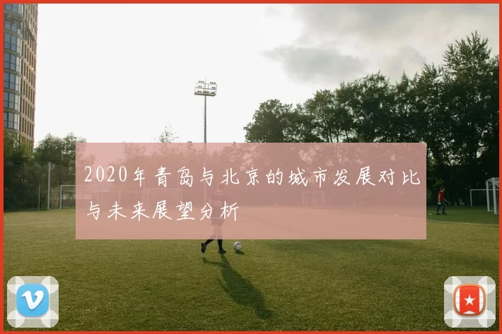 2020年青岛与北京的城市发展对比与未来展望分析