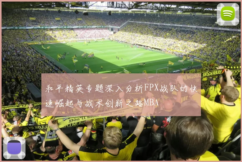 和平精英专题深入分析FPX战队的快速崛起与战术创新之路MBA