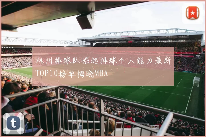 杭州排球队崛起排球个人能力最新TOP10榜单揭晓MBA