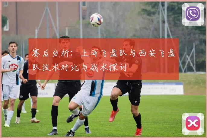 赛后分析：上海飞盘队与西安飞盘队技术对比与战术探讨