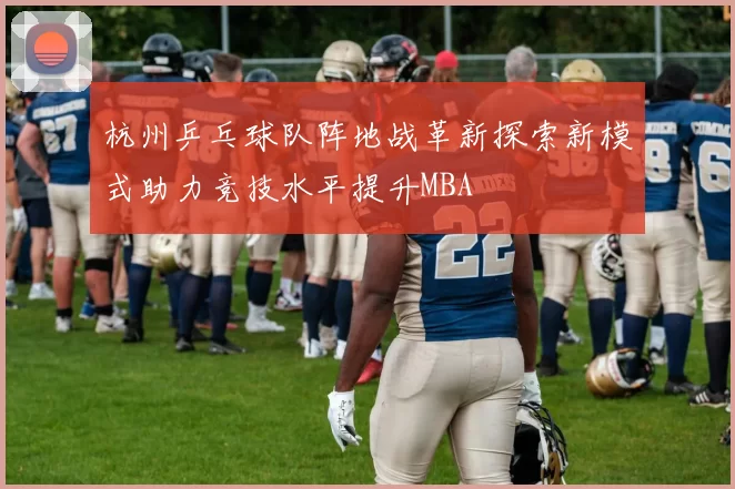 杭州乒乓球队阵地战革新探索新模式助力竞技水平提升MBA