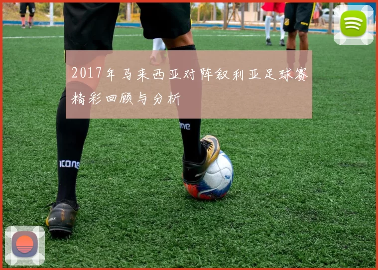 2017年马来西亚对阵叙利亚足球赛精彩回顾与分析