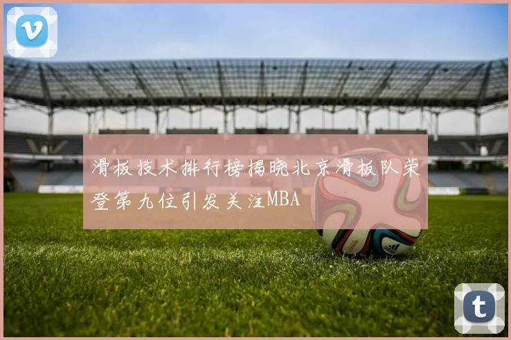 滑板技术排行榜揭晓北京滑板队荣登第九位引发关注MBA