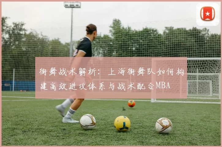 街舞战术解析：上海街舞队如何构建高效进攻体系与战术配合MBA